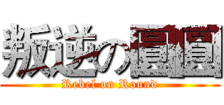 叛逆の圓圓 (Rebel on Round)