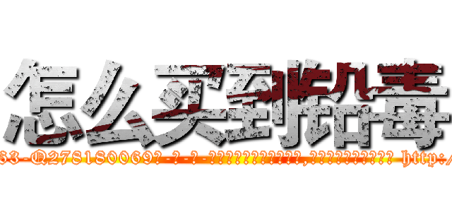 怎么买到铅毒 (怎么买到铅毒【电-186x2687x6963-Q278180069元-吉-药-业】我们做的是长期生意,靠的是老客户长期支持 http://sngk.net/V8GDL8
)