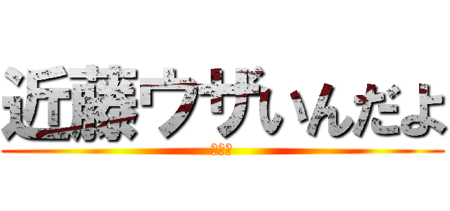 近藤ウザいんだよ (ユセフ)