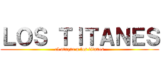 ＬＯＳ ＴＩＴＡＮＥＳ (el ataque a los titanes)