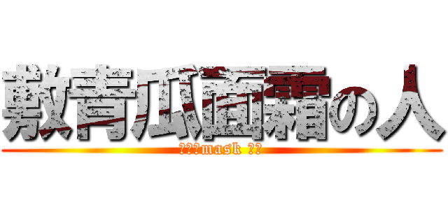 敷青瓜面霜の人 (敷青瓜mask 的人)