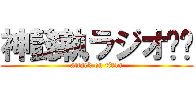 神懿執ラジオ〜🎵 (attack on titan)