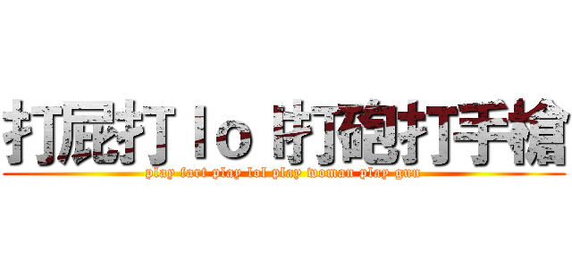 打屁打ｌｏｌ打砲打手槍 (play fart play lol play woman play gun)