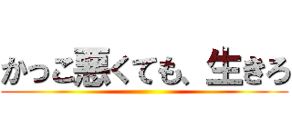 かっこ悪くても、生きろ ()
