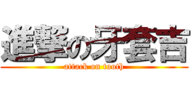 進撃の牙套吉 (attack on tooth)