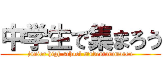 中学生で集まろう (junior high school studentatumarou)