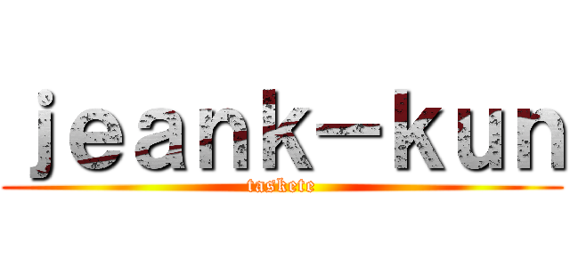 ｊｅａｎｋ－ｋｕｎ (taskete)