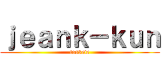 ｊｅａｎｋ－ｋｕｎ (taskete)