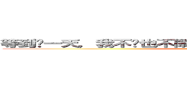 等到哪一天，我不吵也不鬧了，你應當明瞭 我已經不愛了 (I will always wait)