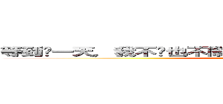 等到哪一天，我不吵也不鬧了，你應當明瞭 我已經不愛了 (I will always wait)