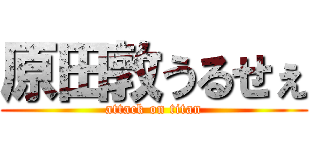 原田敦うるせぇ (attack on titan)