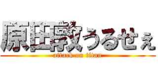 原田敦うるせぇ (attack on titan)