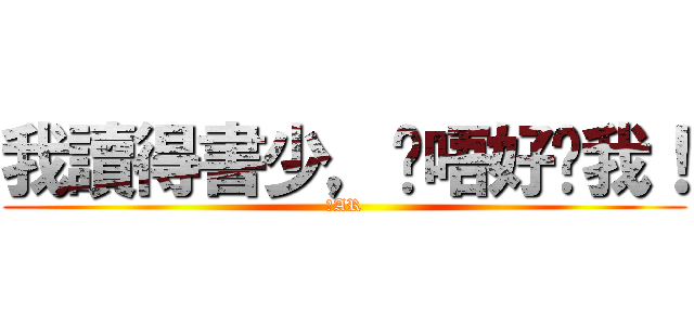 我讀得書少，你唔好呃我！ (你AR)