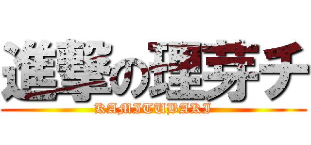 進撃の理芽チ (KAMITUBAKI)