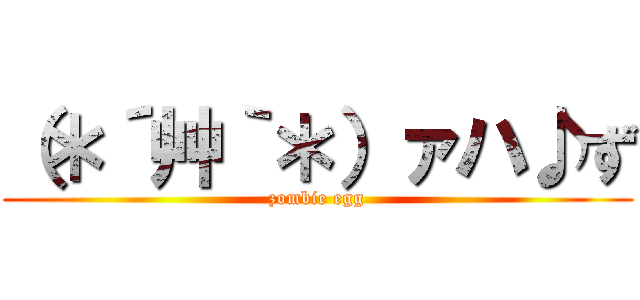 （＊´艸｀＊）ァハ♪ず (zombie egg)