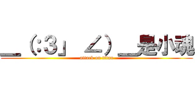 ＿（：３」 ∠）＿是小魂 (attack on titan)