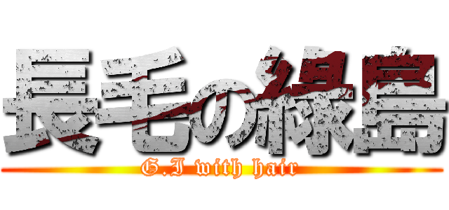長毛の綠島 (G.I with hair)