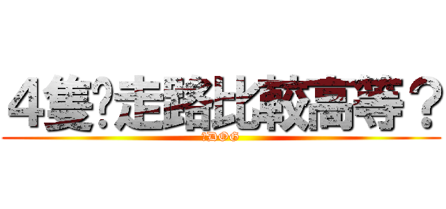 ４隻腳走路比較高等？ (含DOG)