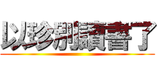 以珍別讀書了 ()