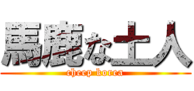 馬鹿な土人 (cheep korea)