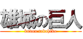 雄城の巨人 (kudou takahiko)