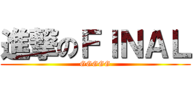 進撃のＦＩＮＡＬ (GGGGG)