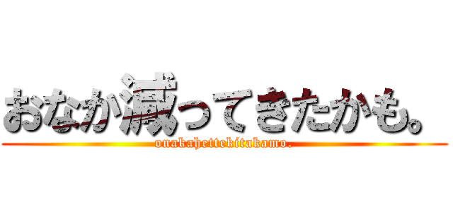 おなか減ってきたかも。 (onakahettekitakamo.)