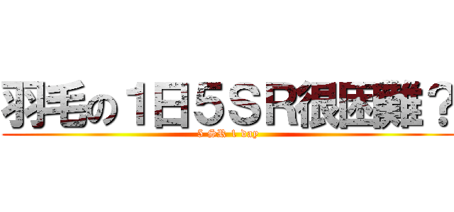 羽毛の１日５ＳＲ很困難？ (5 SR 1 day)