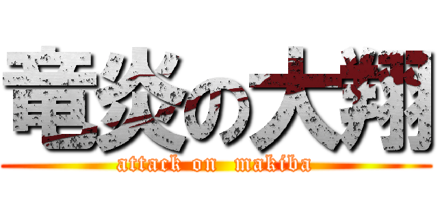 竜炎の大翔 (attack on  makiba)