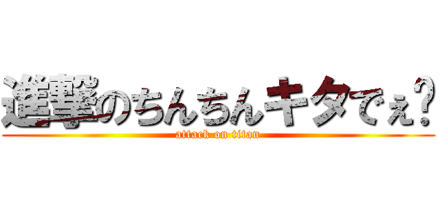 進撃のちんちんキタでぇ〜 (attack on titan)
