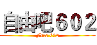 自由吧６０２ (Free 602)