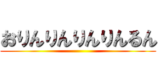 おりんりんりんりんるん ()