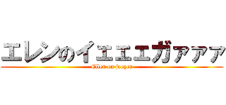 エレンのイェェェガァァァ (Ellen on jaeger)