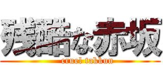 残酷な赤坂 (     cruel takkun)