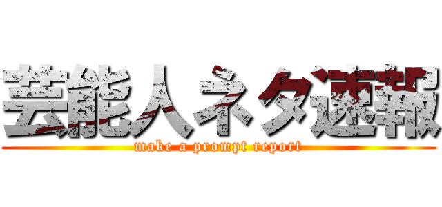 芸能人ネタ速報 (make a prompt report)