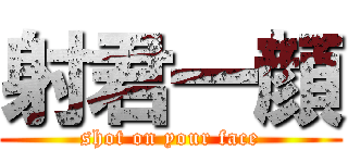 射君一顔 (shot on your face)