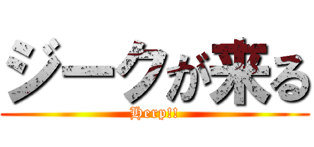 ジークが来る (Herp!!)