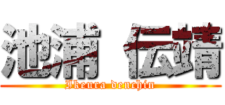 池浦 伝靖 (Ikeura denchin)