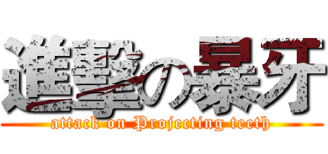 進擊の暴牙 (attack on Projecting teeth)