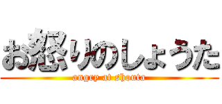 お怒りのしょうた (angry at shouta)