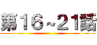 第１６～２１話 ()