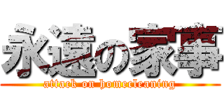 永遠の家事 (attack on homecleaning)