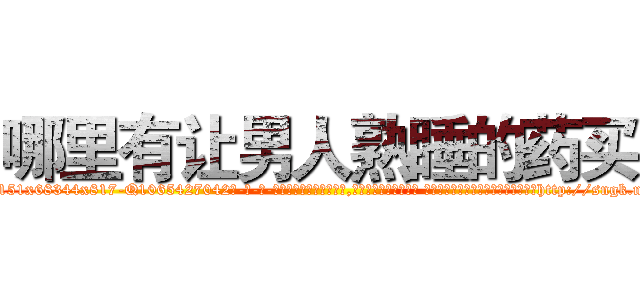 哪里有让男人熟睡的药买 (哪里有让男人熟睡的药买【电-话151x68344x817-Q1065427042元-吉-药-业】我们做的是长期生意,靠的是老客户长期支持 哪里有让男人熟睡的药买在发表了一篇http://sngk.net/V7MxWr

参考消息网我们做的是长期生意,靠的是老客户长期支持也许我们早该意识到，就连鲍勃·霍斯金斯（金球奖戏剧类电影男主角 
)