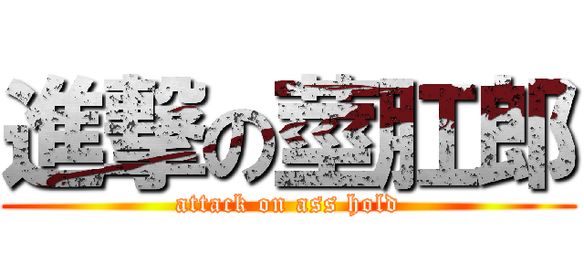 進撃の莖肛郎 (attack on ass hold)