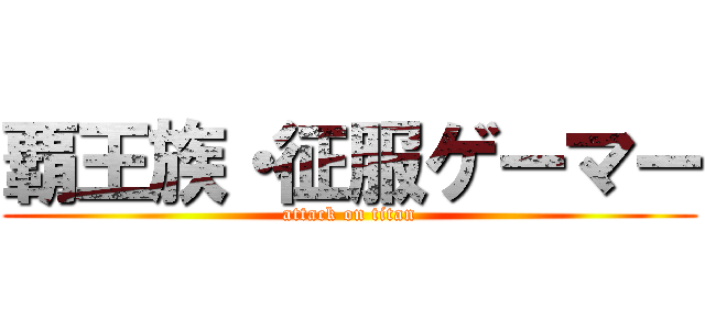 覇王族・征服ゲーマー (attack on titan)