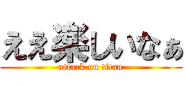 ええ楽しいなぁ (attack on titan)