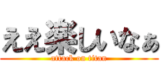 ええ楽しいなぁ (attack on titan)