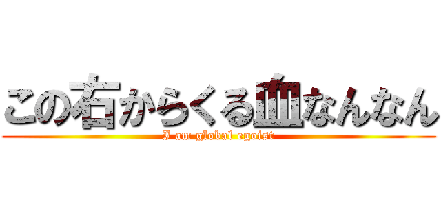 この右からくる血なんなん (I am global egoist)