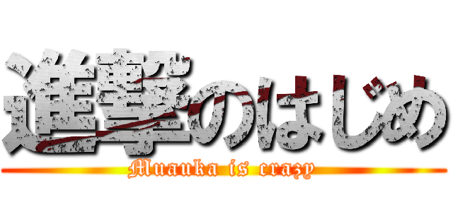 進撃のはじめ (Muauka is crazy)