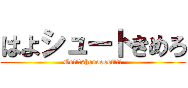 はよシュートきめろ (Go!!!shoooooot!!!)